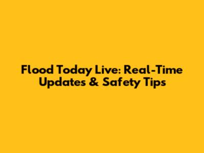 Flood Today Live: Real-Time Updates & Safety Tips