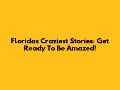 Florida's Craziest Stories: Get Ready To Be Amazed!