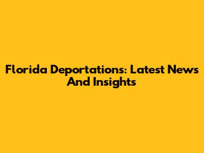 Florida Deportations: Latest News And Insights