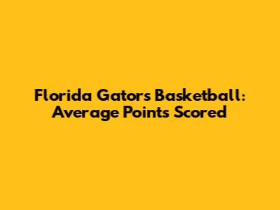 Florida Gators Basketball: Average Points Scored