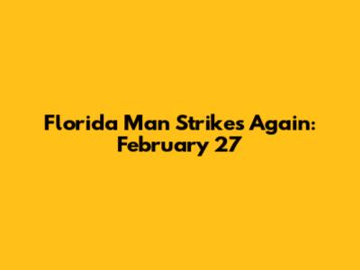Florida Man Strikes Again: February 27