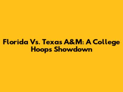Florida Vs. Texas A&M: A College Hoops Showdown