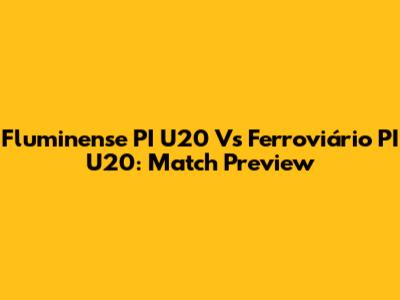 Fluminense PI U20 Vs Ferroviário PI U20: Match Preview