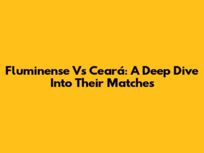 Fluminense Vs Ceará: A Deep Dive Into Their Matches