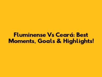 Fluminense Vs Ceará: Best Moments, Goals & Highlights!
