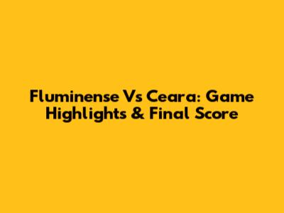 Fluminense Vs Ceara: Game Highlights & Final Score