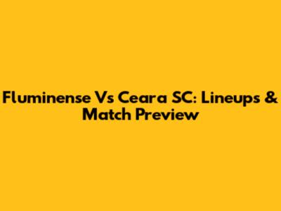 Fluminense Vs Ceara SC: Lineups & Match Preview