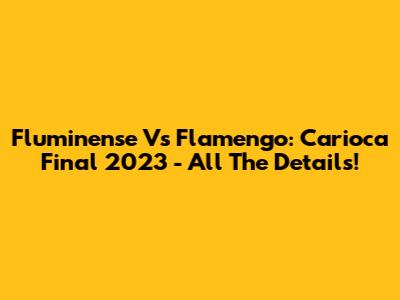 Fluminense Vs Flamengo: Carioca Final 2023 - All The Details!