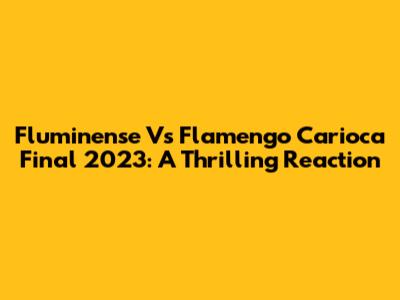 Fluminense Vs Flamengo Carioca Final 2023: A Thrilling Reaction