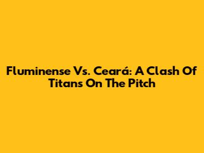 Fluminense Vs. Ceará: A Clash Of Titans On The Pitch