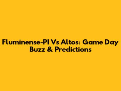 Fluminense-PI Vs Altos: Game Day Buzz & Predictions