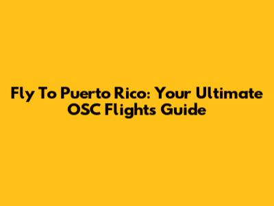 Fly To Puerto Rico: Your Ultimate OSC Flights Guide