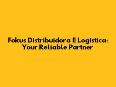 Fokus Distribuidora E Logistica: Your Reliable Partner