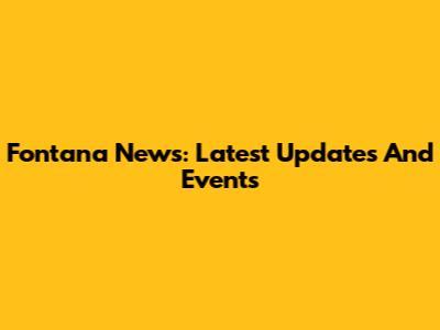 Fontana News: Latest Updates And Events