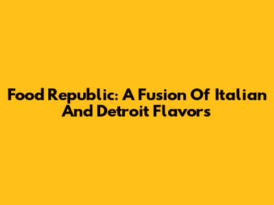 Food Republic: A Fusion Of Italian And Detroit Flavors
