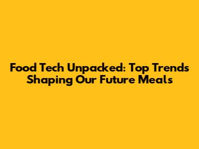 Food Tech Unpacked: Top Trends Shaping Our Future Meals