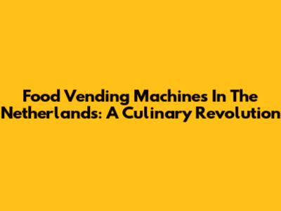 Food Vending Machines In The Netherlands: A Culinary Revolution