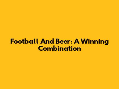 Football And Beer: A Winning Combination