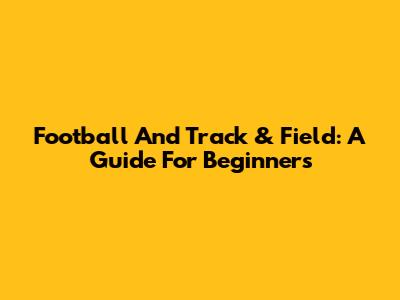 Football And Track & Field: A Guide For Beginners