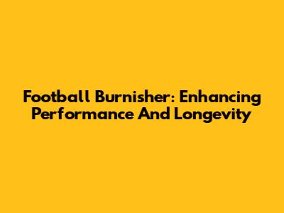 Football Burnisher: Enhancing Performance And Longevity