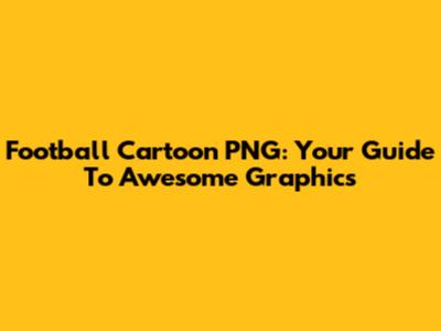 Football Cartoon PNG: Your Guide To Awesome Graphics