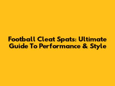 Football Cleat Spats: Ultimate Guide To Performance & Style