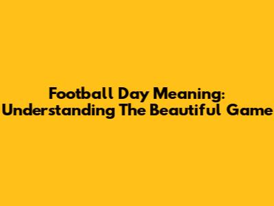 Football Day Meaning: Understanding The Beautiful Game
