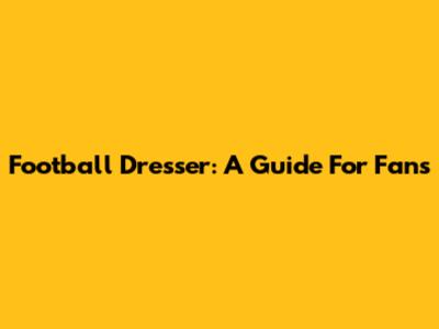 Football Dresser: A Guide For Fans