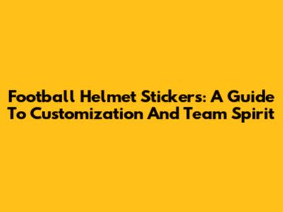 Football Helmet Stickers: A Guide To Customization And Team Spirit