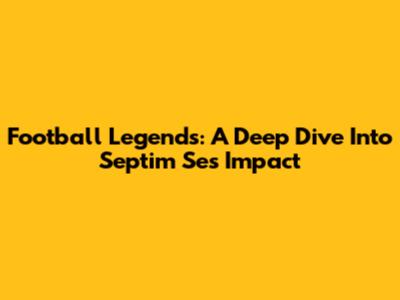 Football Legends: A Deep Dive Into Septim Se's Impact