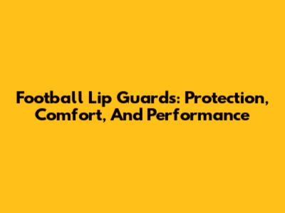 Football Lip Guards: Protection, Comfort, And Performance