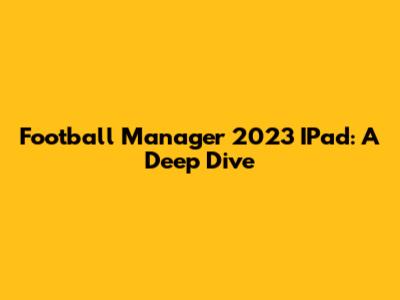 Football Manager 2023 IPad: A Deep Dive