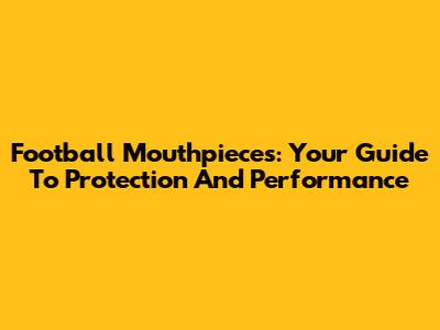 Football Mouthpieces: Your Guide To Protection And Performance