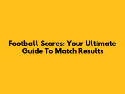 Football Scores: Your Ultimate Guide To Match Results