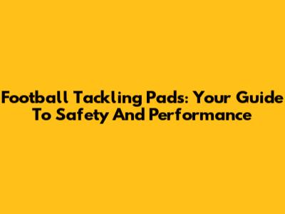 Football Tackling Pads: Your Guide To Safety And Performance