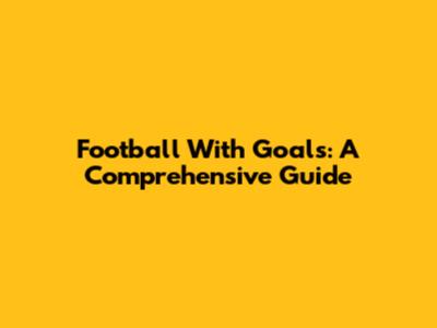 Football With Goals: A Comprehensive Guide