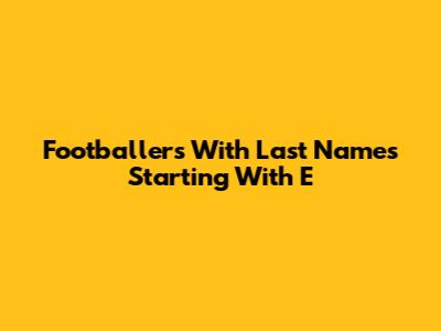 Footballers With Last Names Starting With E