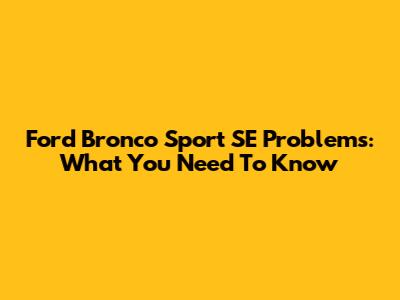 Ford Bronco Sport SE Problems: What You Need To Know