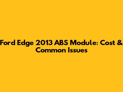 Ford Edge 2013 ABS Module: Cost & Common Issues