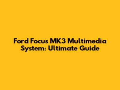 Ford Focus MK3 Multimedia System: Ultimate Guide