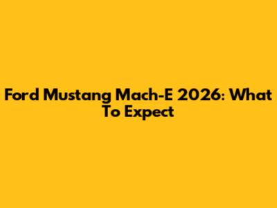 Ford Mustang Mach-E 2026: What To Expect