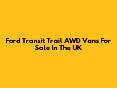 Ford Transit Trail AWD Vans For Sale In The UK