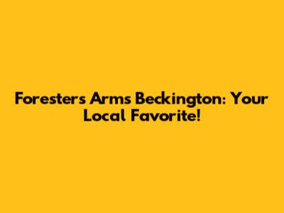 Foresters Arms Beckington: Your Local Favorite!