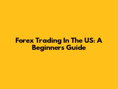 Forex Trading In The US: A Beginner's Guide