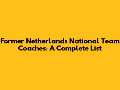 Former Netherlands National Team Coaches: A Complete List