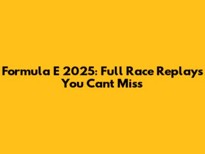 Formula E 2025: Full Race Replays You Can't Miss