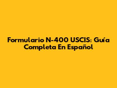 Formulario N-400 USCIS: Guía Completa En Español