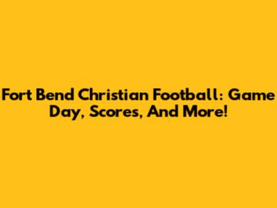Fort Bend Christian Football: Game Day, Scores, And More!