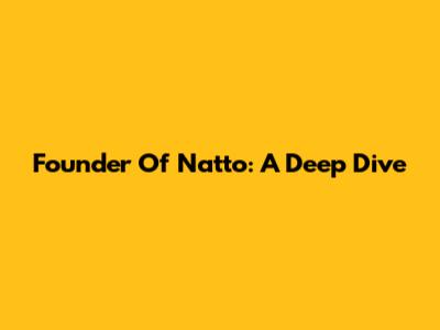 Founder Of Natto: A Deep Dive