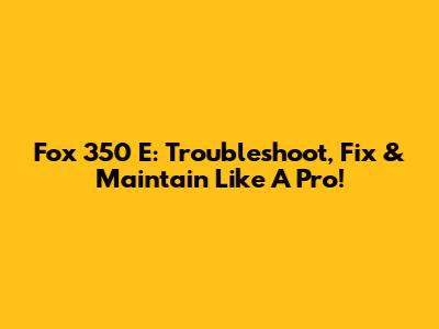 Fox 350 E: Troubleshoot, Fix & Maintain Like A Pro!